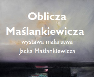 OBLICZA MAŚLANKIEWICZA - wystawa malarstwa Jacka Maślankiewicza