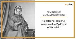 Niezależne, zależne – warszawskie Żydówki w XIX w. | seminarium