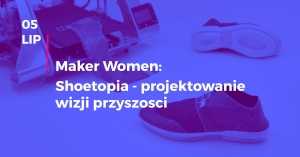 Maker Women: 'Shoetopia' - projektowanie wizji przyszłości - Wykład