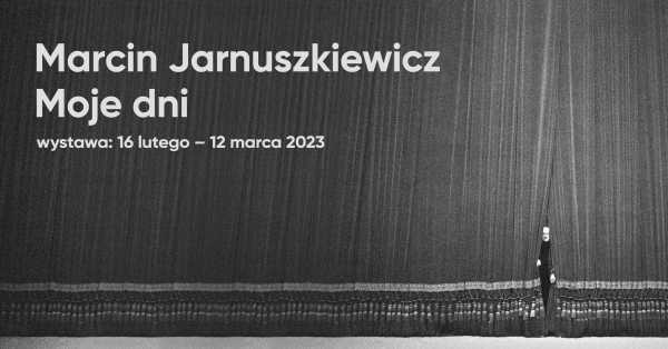 Marcin Jarnuszkiewicz. Moje dni [wystawa 16 lutego - 12 marca 2023]