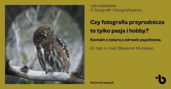 Cykl wykładów | O fotografii i fotografowaniu | Czy fotografia przyrodnicza to tylko pasja i hobby?